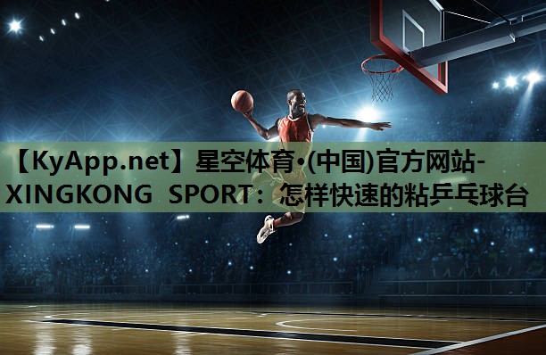 星空体育·(中国)官方网站-XINGKONG SPORT：怎样快速的粘乒乓球台