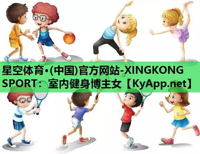 星空体育·(中国)官方网站-XINGKONG SPORT：室内健身博主女