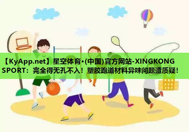 星空体育·(中国)官方网站-XINGKONG SPORT：完全得无孔不入！塑胶跑道材料异味问题遭质疑！