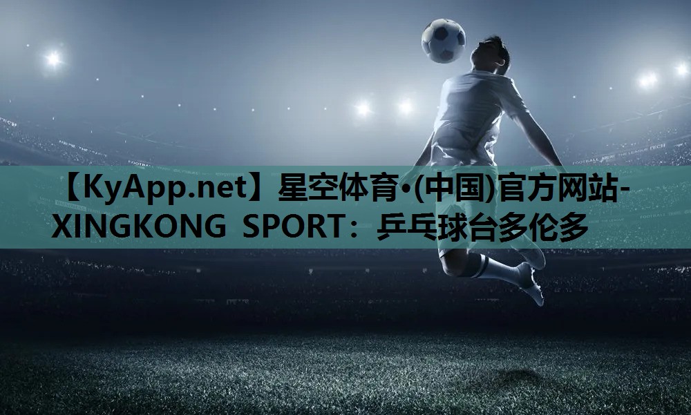 星空体育·(中国)官方网站-XINGKONG SPORT：乒乓球台多伦多