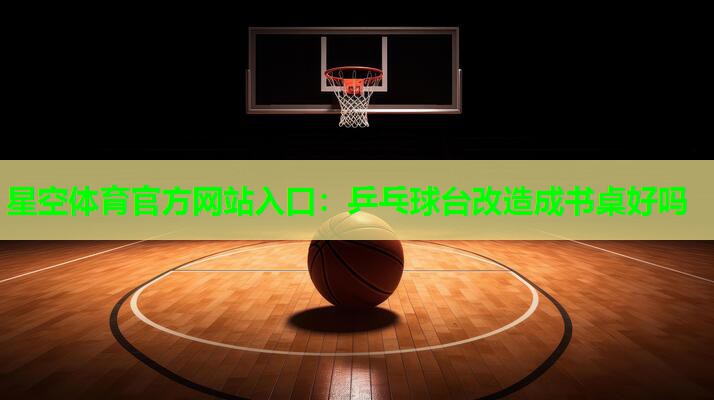 星空体育官方网站入口：乒乓球台改造成书桌好吗