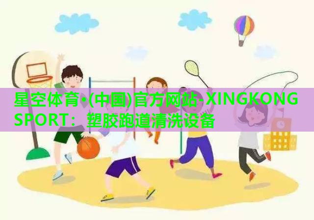 星空体育·(中国)官方网站-XINGKONG SPORT：塑胶跑道清洗设备