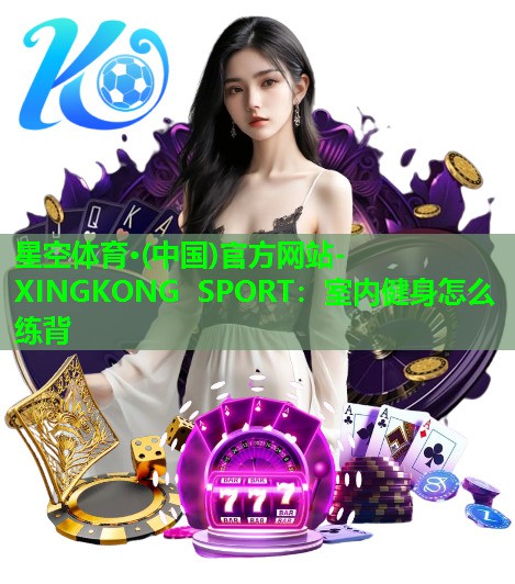 星空体育·(中国)官方网站-XINGKONG SPORT：室内健身怎么练背