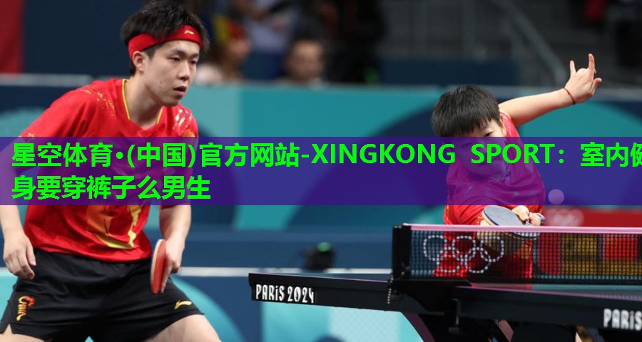 星空体育·(中国)官方网站-XINGKONG SPORT：室内健身要穿裤子么男生