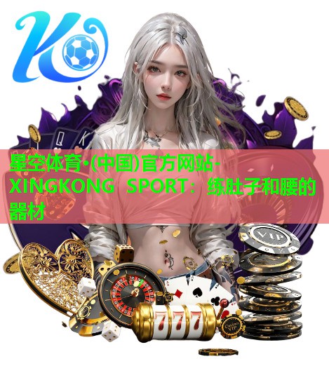 星空体育·(中国)官方网站-XINGKONG SPORT：练肚子和腰的器材