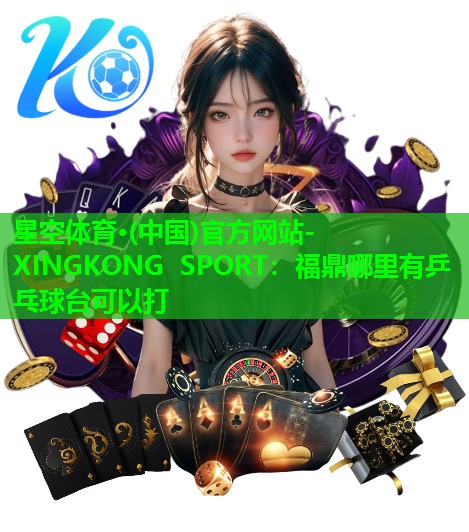 星空体育·(中国)官方网站-XINGKONG SPORT：福鼎哪里有乒乓球台可以打