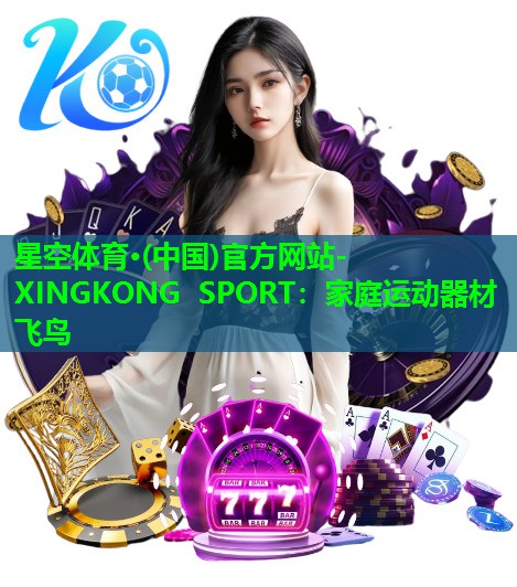 星空体育·(中国)官方网站-XINGKONG SPORT：家庭运动器材飞鸟