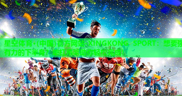 星空体育·(中国)官方网站-XINGKONG SPORT：想要强有力的下半身？单杠吊架助你轻松完成！