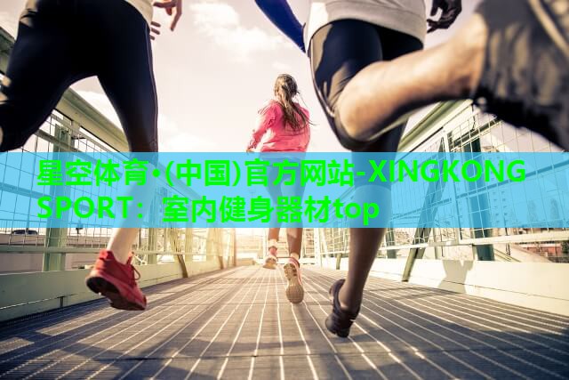 星空体育·(中国)官方网站-XINGKONG SPORT：室内健身器材top