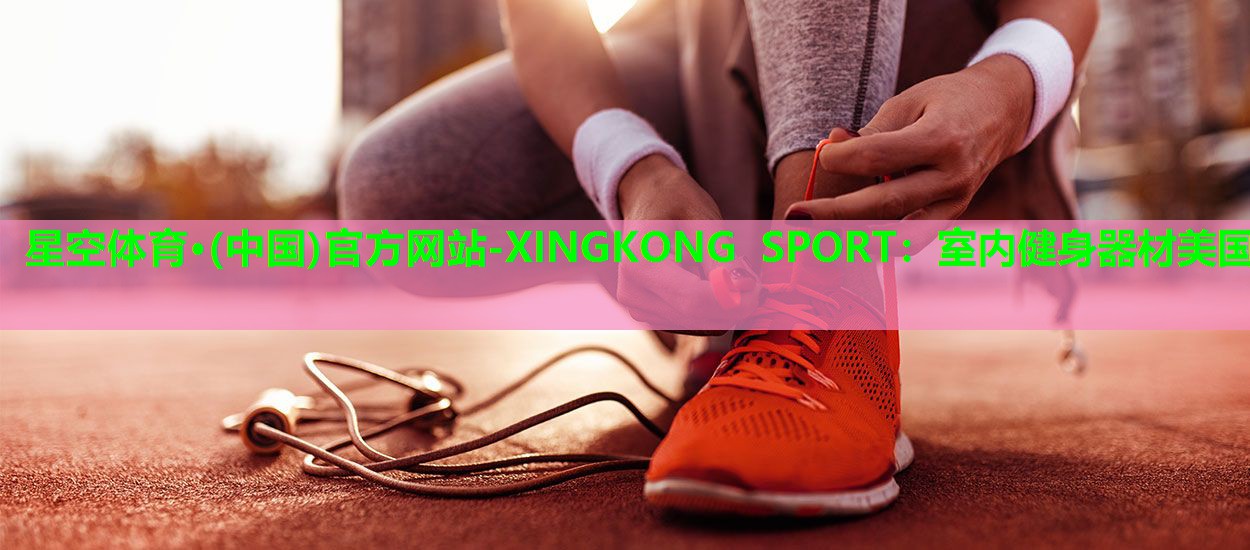 星空体育·(中国)官方网站-XINGKONG SPORT：室内健身器材美国