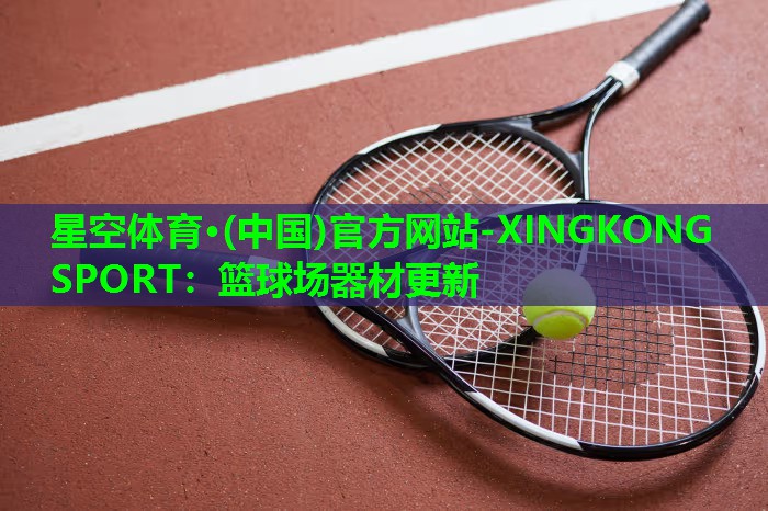 星空体育·(中国)官方网站-XINGKONG SPORT：篮球场器材更新