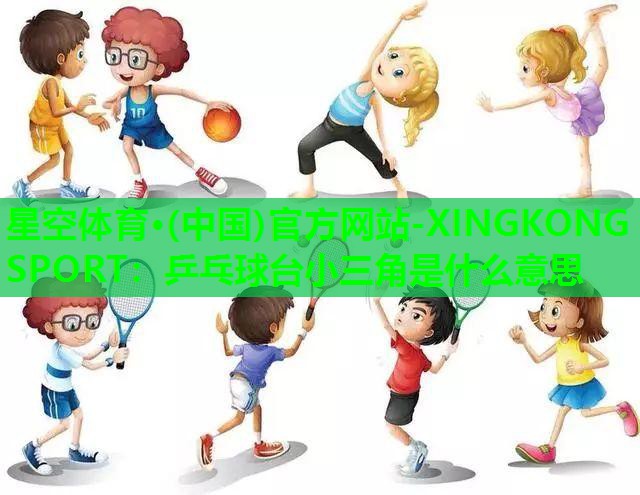 星空体育·(中国)官方网站-XINGKONG SPORT：乒乓球台小三角是什么意思