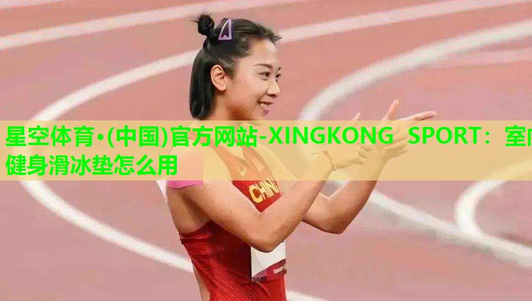 星空体育·(中国)官方网站-XINGKONG SPORT：室内健身滑冰垫怎么用