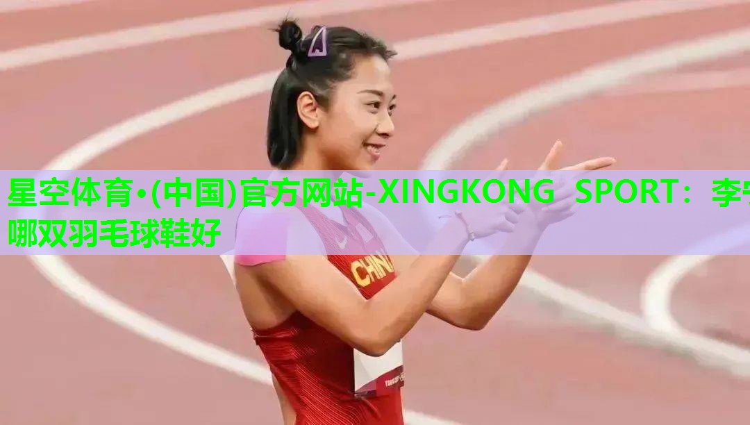 星空体育·(中国)官方网站-XINGKONG SPORT：李宁哪双羽毛球鞋好