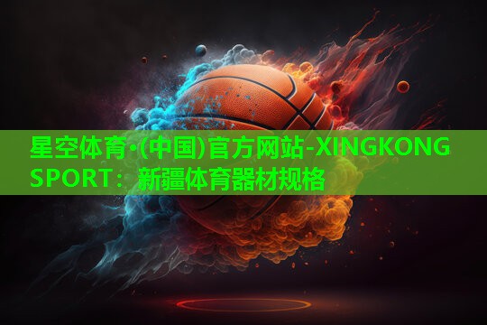 星空体育·(中国)官方网站-XINGKONG SPORT：新疆体育器材规格