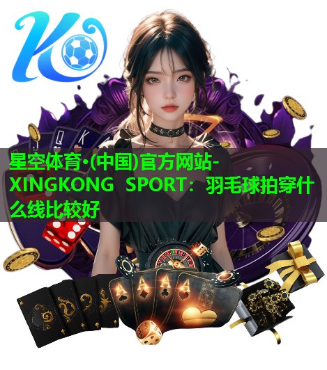 星空体育·(中国)官方网站-XINGKONG SPORT：羽毛球拍穿什么线比较好