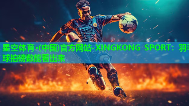 星空体育·(中国)官方网站-XINGKONG SPORT：羽毛球拍磅数能看出来