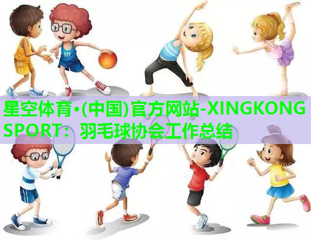 星空体育·(中国)官方网站-XINGKONG SPORT：羽毛球协会工作总结