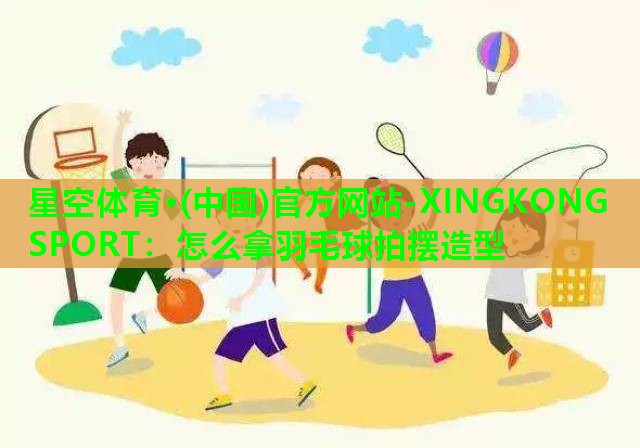 星空体育·(中国)官方网站-XINGKONG SPORT：怎么拿羽毛球拍摆造型