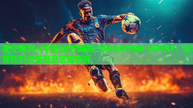 星空体育·(中国)官方网站-XINGKONG SPORT：羽毛球知识问答题及答案解析