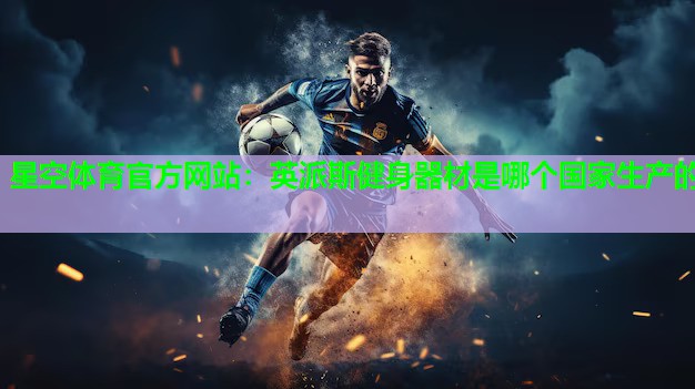 星空体育官方网站：英派斯健身器材是哪个国家生产的