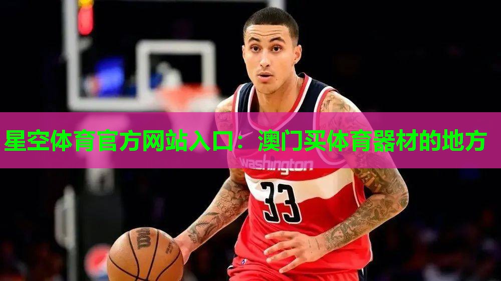 星空体育官方网站入口：澳门买体育器材的地方