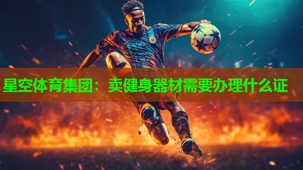 星空体育集团：卖健身器材需要办理什么证
