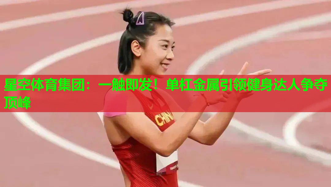 星空体育集团：一触即发！单杠金属引领健身达人争夺顶峰