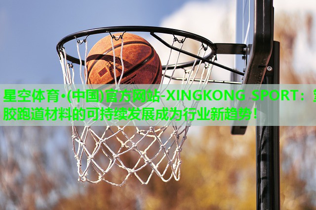 星空体育·(中国)官方网站-XINGKONG SPORT：塑胶跑道材料的可持续发展成为行业新趋势！