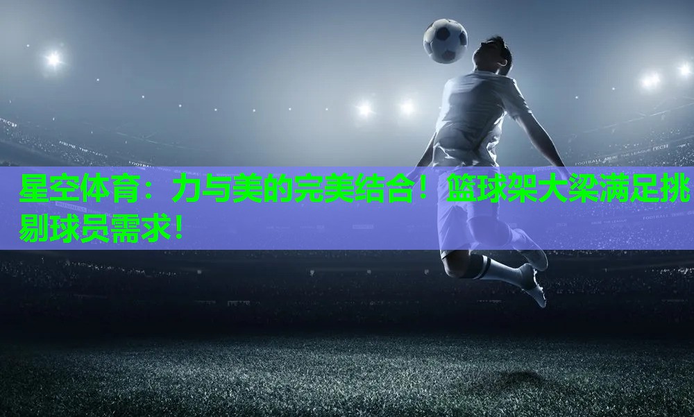 星空体育：力与美的完美结合！篮球架大梁满足挑剔球员需求！