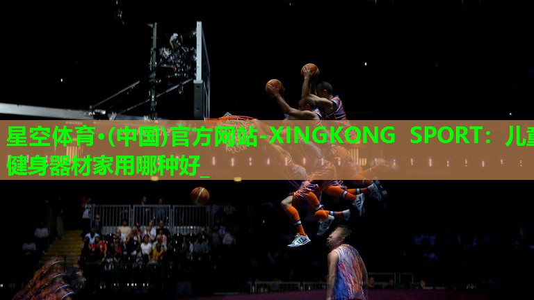 星空体育·(中国)官方网站-XINGKONG SPORT：儿童健身器材家用哪种好_