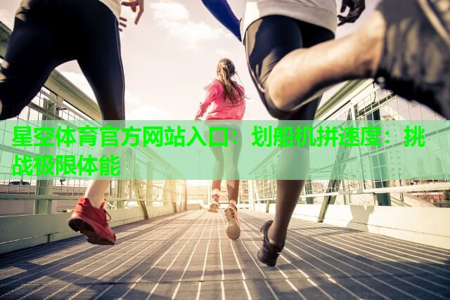 星空体育官方网站入口：划船机拼速度：挑战极限体能