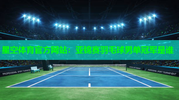 星空体育官方网站：亚锦赛羽毛球男单冠军是谁