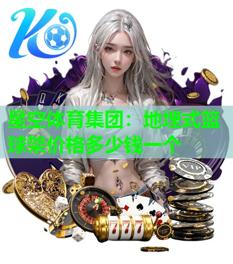 星空体育集团：地埋式篮球架价格多少钱一个