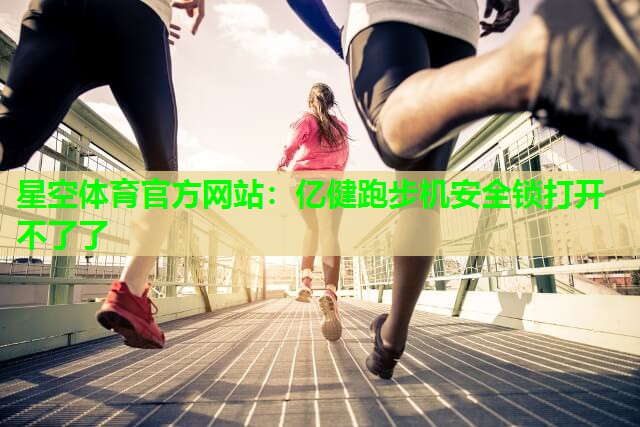 星空体育官方网站：亿健跑步机安全锁打开不了了