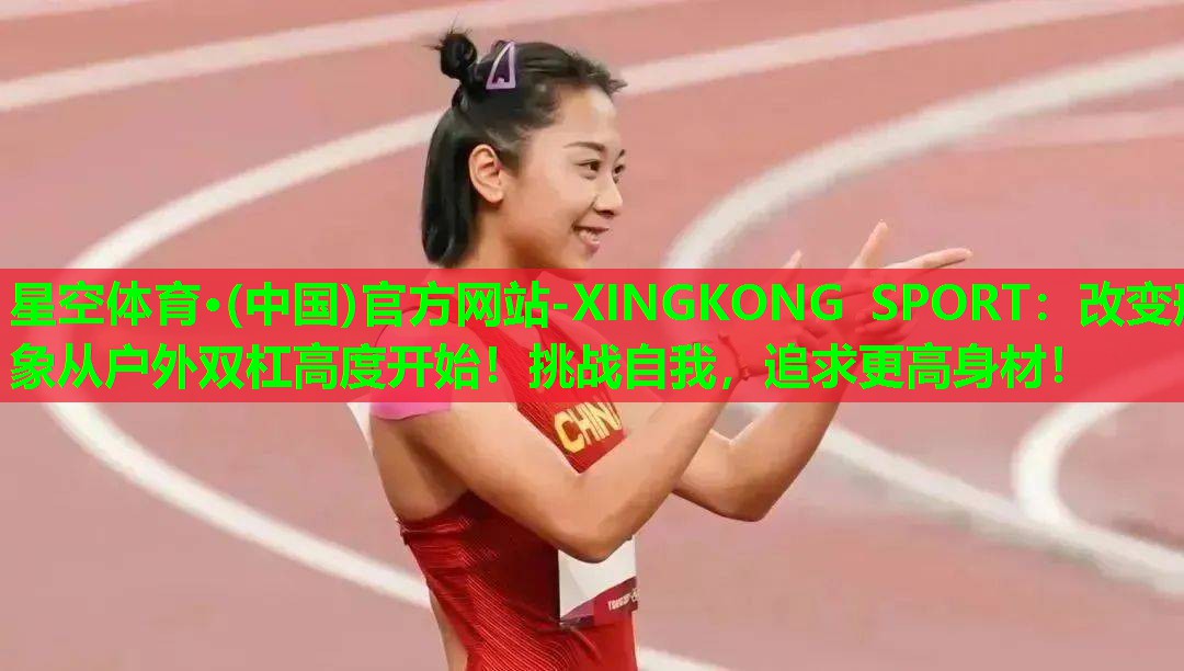 星空体育·(中国)官方网站-XINGKONG SPORT：改变形象从户外双杠高度开始！挑战自我，追求更高身材！