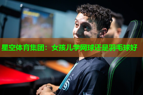 星空体育集团：女孩儿学网球还是羽毛球好