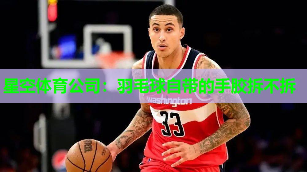 星空体育公司：羽毛球自带的手胶拆不拆