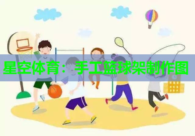 星空体育：手工篮球架制作图