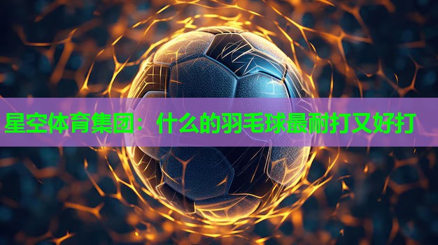 星空体育集团：什么的羽毛球最耐打又好打