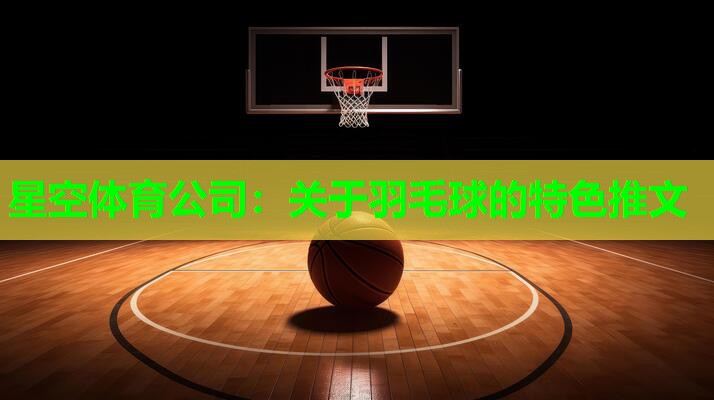 星空体育公司：关于羽毛球的特色推文