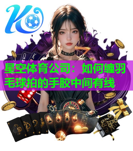 星空体育公司：如何缠羽毛球拍的手胶中间有线