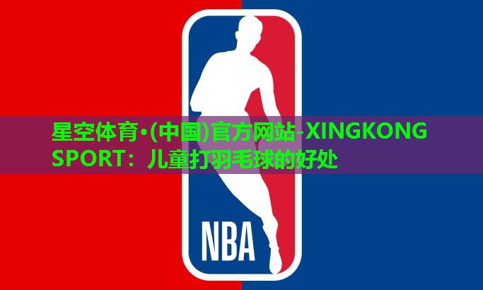 星空体育·(中国)官方网站-XINGKONG SPORT：儿童打羽毛球的好处
