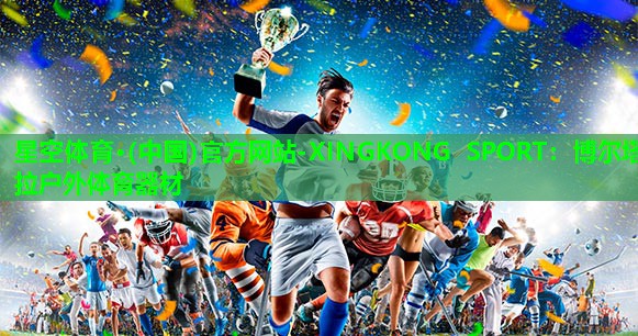 星空体育·(中国)官方网站-XINGKONG SPORT：博尔塔拉户外体育器材