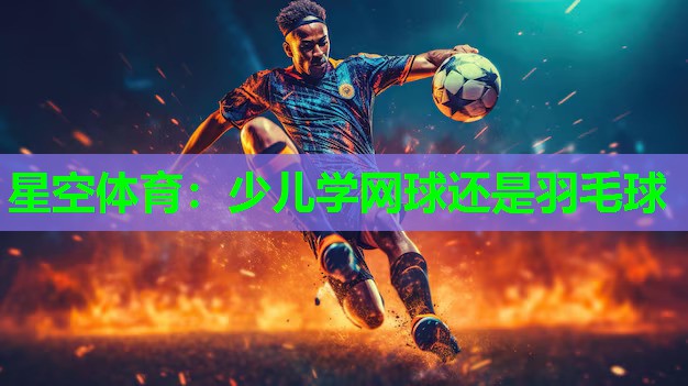 星空体育：少儿学网球还是羽毛球