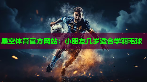 星空体育官方网站：小朋友几岁适合学羽毛球