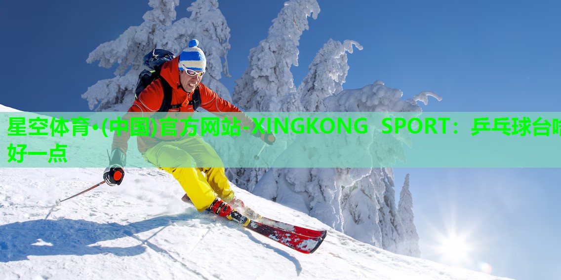 星空体育·(中国)官方网站-XINGKONG SPORT：乒乓球台啥好一点