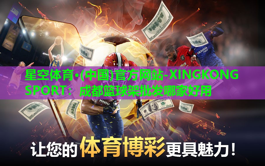 星空体育·(中国)官方网站-XINGKONG SPORT：成都篮球架批发哪家好用