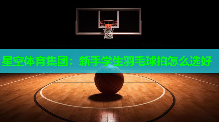 星空体育集团：新手学生羽毛球拍怎么选好