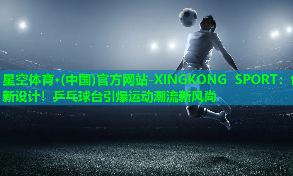 星空体育·(中国)官方网站-XINGKONG SPORT：创新设计！乒乓球台引爆运动潮流新风尚
